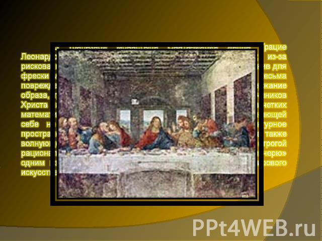В трапезной монастыря Санта-Мария делле Грацие Леонардо создает роспись «Тайная вечеря» (1495-97; из-за рискованного эксперимента, на который пошел мастер, применив для фрески масло в смеси с темперой, работа дошла до нас в весьма поврежденном виде)…