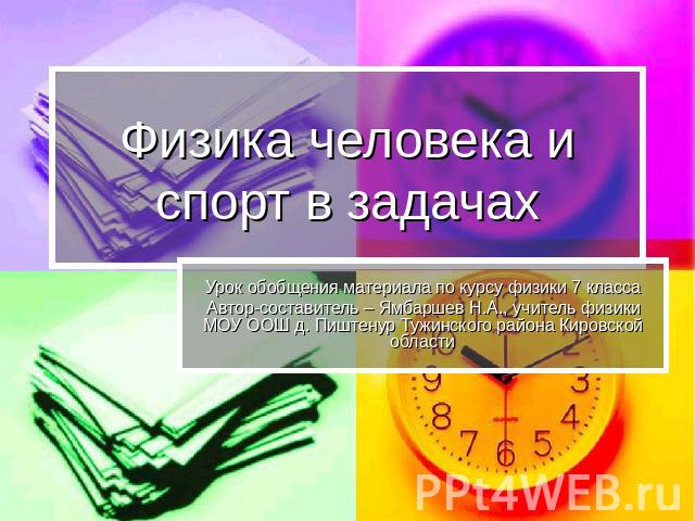 Физика человека и спорт в задачах Урок обобщения материала по курсу физики 7 классаАвтор-составитель – Ямбаршев Н.А., учитель физики МОУ ООШ д. Пиштенур Тужинского района Кировской области