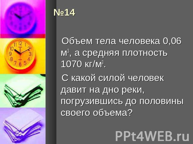 Объем тела человека 0,06 м3, а средняя плотность 1070 кг/м3. С какой силой человек давит на дно реки, погрузившись до половины своего объема?