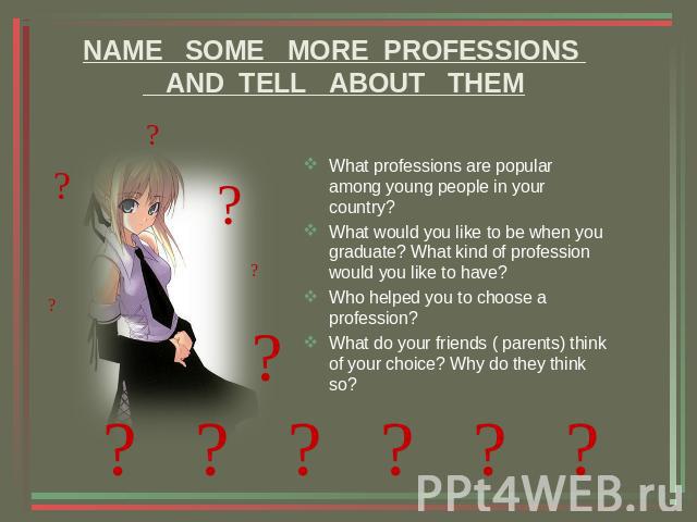 NAME SOME MORE PROFESSIONS AND TELL ABOUT THEM What professions are popular among young people in your country?What would you like to be when you graduate? What kind of profession would you like to have?Who helped you to choose a profession?What do …