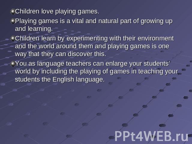 Children love playing games. Playing games is a vital and natural part of growing up and learning. Children learn by experimenting with their environment and the world around them and playing games is one way that they can discover this. You as lang…