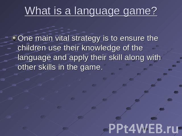 What is a language game? One main vital strategy is to ensure the children use their knowledge of the language and apply their skill along with other skills in the game.
