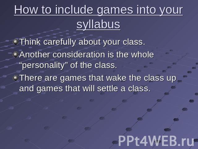 How to include games into your syllabus Think carefully about your class. Another consideration is the whole “personality” of the class.There are games that wake the class up and games that will settle a class.