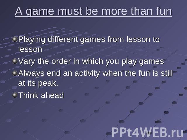 A game must be more than fun Playing different games from lesson to lessonVary the order in which you play gamesAlways end an activity when the fun is still at its peak.Think ahead