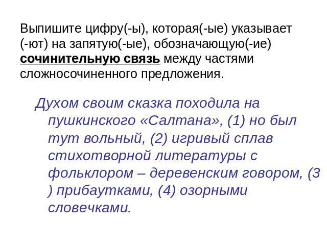 Выпишите цифру(-ы), которая(-ые) указывает(-ют) на запятую(-ые), обозначающую(-ие) сочинительную связь между частями сложносочиненного предложения. Духом своим сказка походила на пушкинского «Салтана», (1) но был тут вольный, (2) игривый сплав стихо…