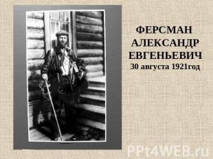 ФЕРСМАН АЛЕКСАНДРЕВГЕНЬЕВИЧ30 августа 1921год