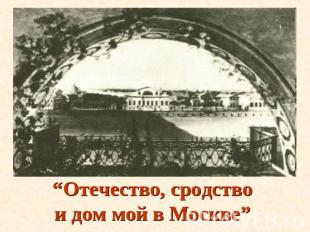 “Отечество, сродство и дом мой в Москве”