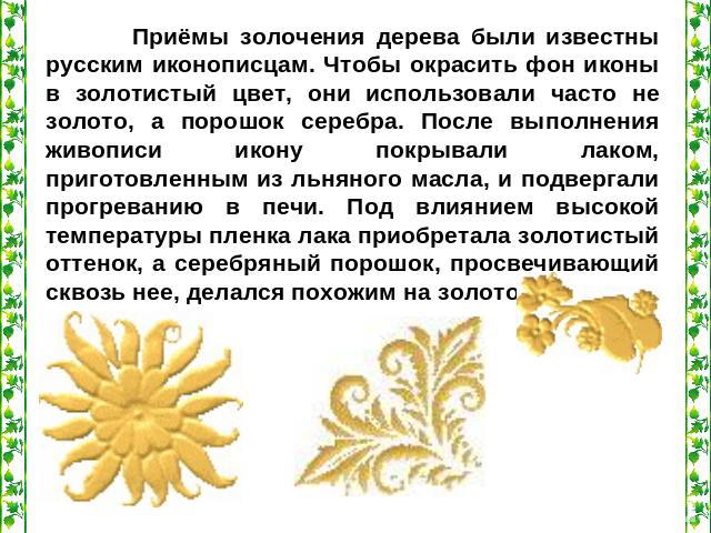 Приёмы золочения дерева были известны русским иконописцам. Чтобы окрасить фон иконы в золотистый цвет, они использовали часто не золото, а порошок серебра. После выполнения живописи икону покрывали лаком, приготовленным из льняного масла, и подверга…