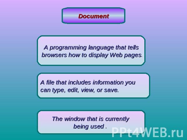 DocumentA programming language that tells browsers how to display Web pages.A file that includes information you can type, edit, view, or save. The window that is currently being used .