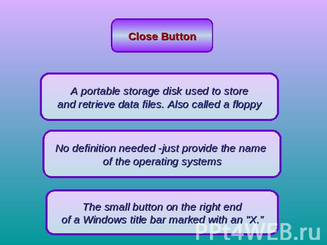 Close Button A portable storage disk used to store and retrieve data files. Also called a floppy No definition needed -just provide the name of the operating systemsThe small button on the right end of a Windows title bar marked with an 