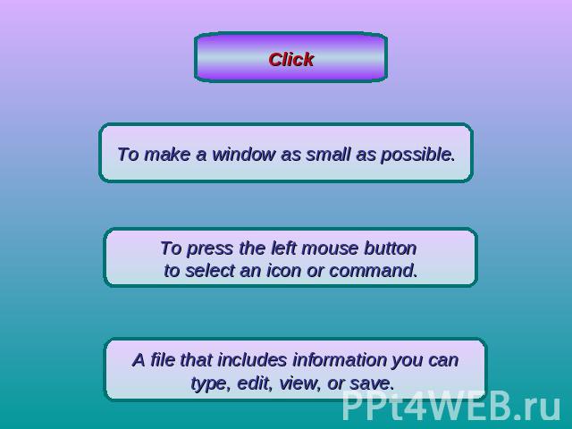 ClickTo make a window as small as possible.To press the left mouse button to select an icon or command.A file that includes information you cantype, edit, view, or save.