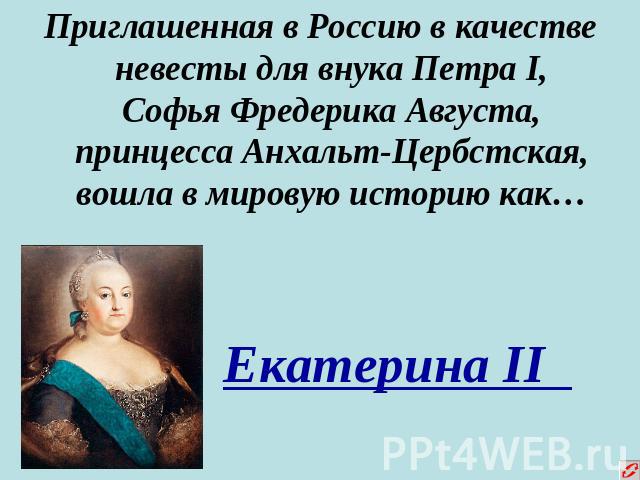 Приглашенная в Россию в качестве невесты для внука Петра I, Софья Фредерика Августа, принцесса Анхальт-Цербстская, вошла в мировую историю как…Екатерина II