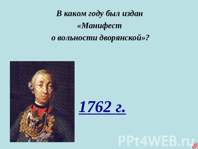 В каком году был издан «Манифест о вольности дворянской»? 1762 г.