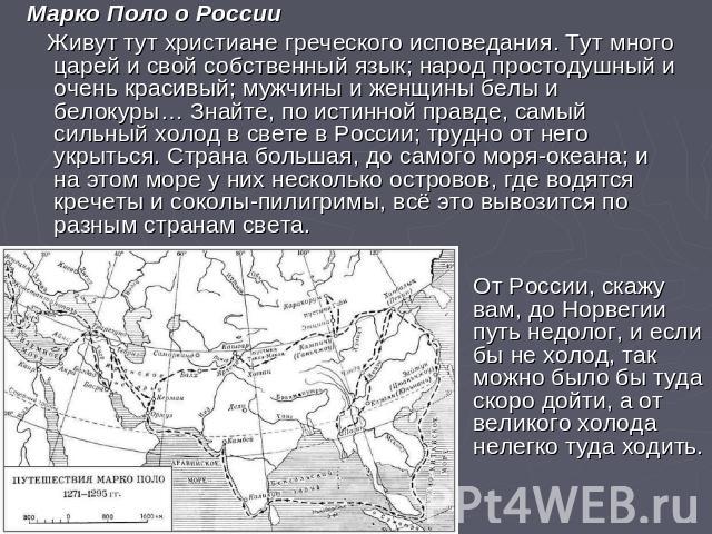 Марко Поло о России Живут тут христиане греческого исповедания. Тут много царей и свой собственный язык; народ простодушный и очень красивый; мужчины и женщины белы и белокуры… Знайте, по истинной правде, самый сильный холод в свете в России; трудно…