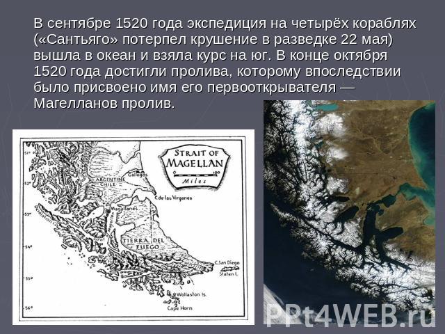 В сентябре 1520 года экспедиция на четырёх кораблях («Сантьяго» потерпел крушение в разведке 22 мая) вышла в океан и взяла курс на юг. В конце октября 1520 года достигли пролива, которому впоследствии было присвоено имя его первооткрывателя — Магелл…