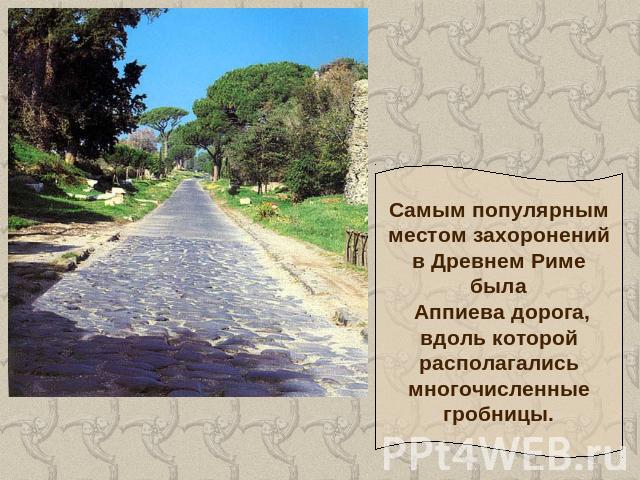 Самым популярнымместом захороненийв Древнем Римебыла Аппиева дорога,вдоль которойрасполагалисьмногочисленныегробницы.