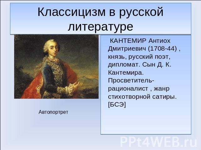 Классицизм в русской литературе КАНТЕМИР Антиох Дмитриевич (1708-44) , князь, русский поэт, дипломат. Сын Д. К. Кантемира. Просветитель-рационалист , жанр стихотворной сатиры.[БСЭ]