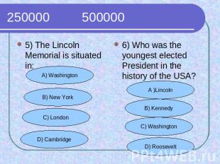 250000 500000 5) The Lincoln Memorial is situated in:6) Who was the youngest ele