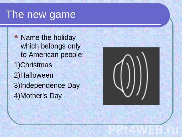 The new game Name the holiday which belongs only to American people:1)Christmas2)Halloween3)Independence Day4)Mother’s Day