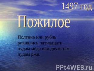 1497 годПожилоеПолтина или рубль ровнялись пятнадцати пудам мёда или двумстам пу