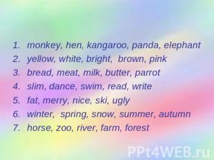 Find the odd word. monkey, hen, kangaroo, panda, elephantyellow, white, bright,