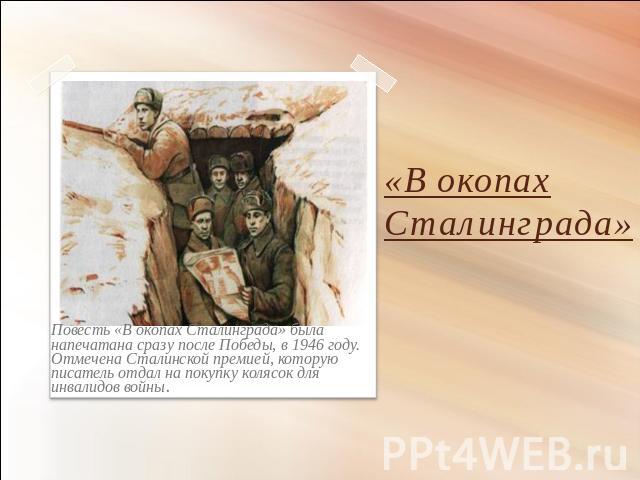 «В окопах Сталинграда» Повесть «В окопах Сталинграда» была напечатана сразу после Победы, в 1946 году. Отмечена Сталинской премией, которую писатель отдал на покупку колясок для инвалидов войны.