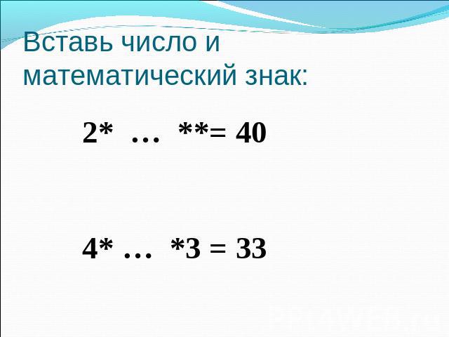 Вставь число и математический знак: 2* … **= 40 4* … *3 = 33