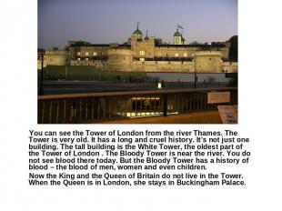 You can see the Tower of London from the river Thames. The Tower is very old. It
