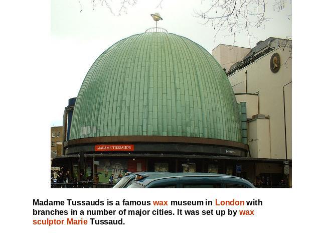 Madame Tussauds is a famous wax museum in London with branches in a number of major cities. It was set up by wax sculptor Marie Tussaud.