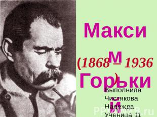 Максим Горький (1868 – 1936) ВыполнилаЧистякова НадеждаУченица 11 «А» классаМОУ