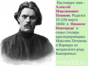 Настоящее имя - Алексей Максимович Пешков. Родился 16 (28) марта 1868г. в Нижнем