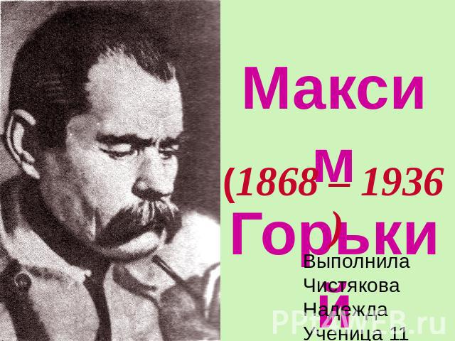 Максим Горький (1868 – 1936) ВыполнилаЧистякова НадеждаУченица 11 «А» классаМОУ СОШ №9