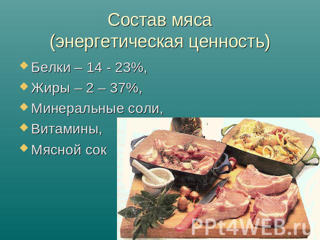 Состав мяса(энергетическая ценность) Белки – 14 - 23%,Жиры – 2 – 37%,Минеральные соли,Витамины,Мясной сок