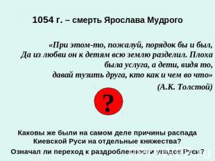 1054 г. – смерть Ярослава Мудрого«При этом-то, пожалуй, порядок бы и был,Да из л