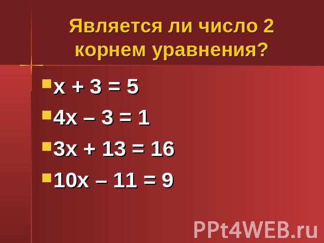 Является ли число 2 корнем уравнения? х + 3 = 54х – 3 = 13х + 13 = 1610х – 11 = 9