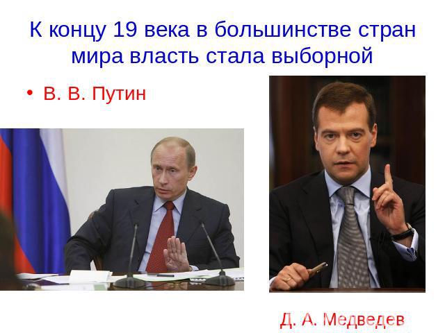 К концу 19 века в большинстве стран мира власть стала выборной В. В. ПутинД. А. Медведев