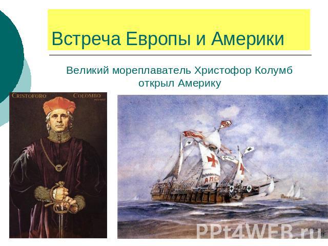 Встреча Европы и Америки Великий мореплаватель Христофор Колумб открыл Америку