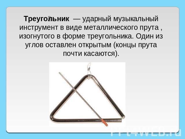 Треугольник  — ударный музыкальный инструмент в виде металлического прута , изогнутого в форме треугольника. Один из углов оставлен открытым (концы прута почти касаются).