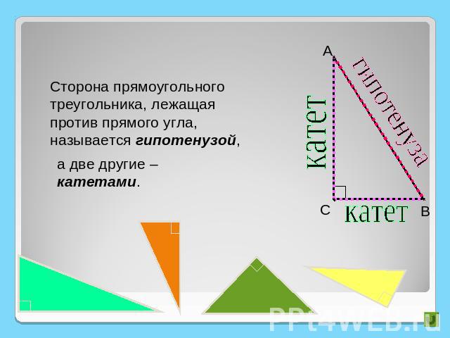 Сторона прямоугольного треугольника, лежащая против прямого угла, называется гипотенузой, а две другие – катетами.