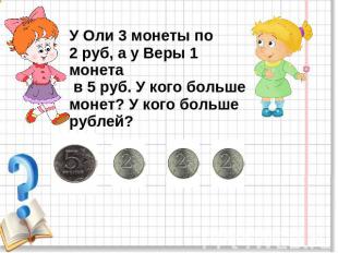 У Оли 3 монеты по 2 руб, а у Веры 1 монета в 5 руб. У кого больше монет? У кого