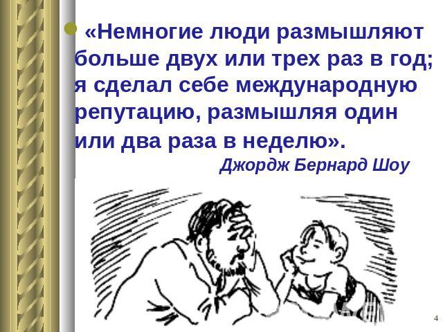 «Немногие люди размышляют больше двух или трех раз в год; я сделал себе международную репутацию, размышляя один или два раза в неделю». Джордж Бернард Шоу