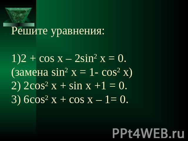 Решите уравнения:1)2 + cos x – 2sin2 x = 0.(замена sin2 x = 1- cos2 x) 2) 2cos2 x + sin x +1 = 0.3) 6cos2 x + cos x – 1= 0.