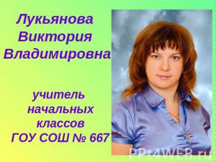 Лукьянова Виктория Владимировнаучитель начальных классовГОУ СОШ № 667