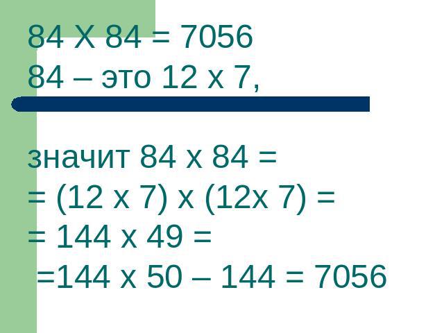 84 Х 84 = 705684 – это 12 х 7, значит 84 х 84 = = (12 х 7) х (12х 7) = = 144 х 49 = =144 х 50 – 144 = 7056