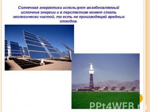 Солнечная энергетика использует возобновляемый источник энергии и в перспективе