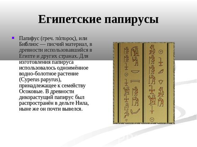 Египетские папирусы Папирус (греч. πάπυρος), или Библиос — писчий материал, в древности использовавшийся в Египте и других странах. Для изготовления папируса использовалось одноимённое водно-болотное растение (Cyperus papyrus), принадлежащее к семей…
