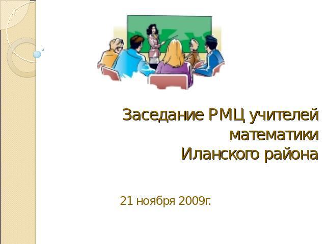 Заседание РМЦ учителей математикиИланского района 21 ноября 2009г.
