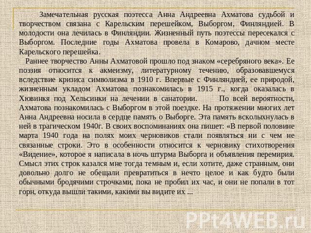 Замечательная русская поэтесса Анна Андреевна Ахматова судьбой и творчеством связана с Карельским перешейком, Выборгом, Финляндией. В молодости она лечилась в Финляндии. Жизненный путь поэтессы пересекался с Выборгом. Последние годы Ахматова провела…