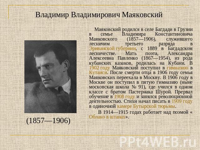 Владимир Владимирович Маяковский Маяковский родился в селе Багдади в Грузии в семье Владимира Константиновича Маяковского (1857—1906), служившего лесничим третьего разряда в Эриванской губернии, с 1889 в Багдадском лесничестве. Мать поэта, Александр…