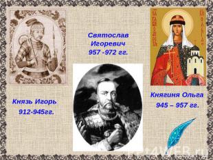 Князь Игорь 912-945гг. Святослав Игоревич957 -972 гг.Княгиня Ольга945 – 957 гг.